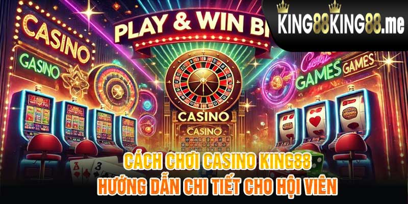 Cách Chơi Casino King88 Hướng Dẫn Chi Tiết Cho Hội Viên